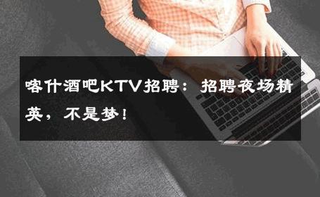 喀什酒吧KTV招聘：招聘夜场精英，不是梦！