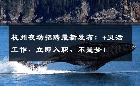 杭州夜场招聘最新发布：+灵活工作，立即入职，不是梦！