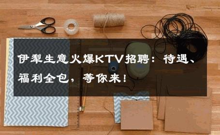 伊犁生意火爆KTV招聘：待遇、福利全包，等你来！