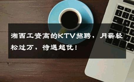 湘西工资高的KTV招聘，月薪轻松过万，待遇超优！
