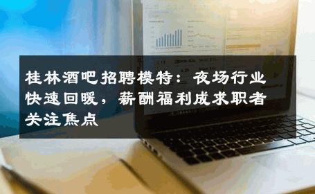 桂林酒吧招聘模特：夜场行业快速回暖，薪酬福利成求职者关注焦点