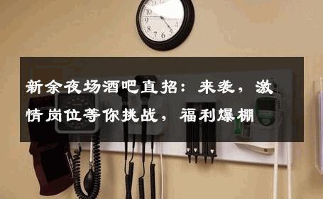 新余夜场酒吧直招：来袭，激情岗位等你挑战，福利爆棚