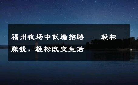 福州夜场中低端招聘——轻松赚钱，轻松改变生活