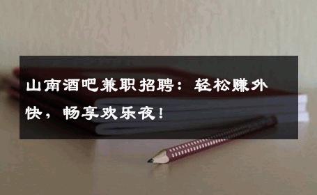 山南酒吧兼职招聘：轻松赚外快，畅享欢乐夜！