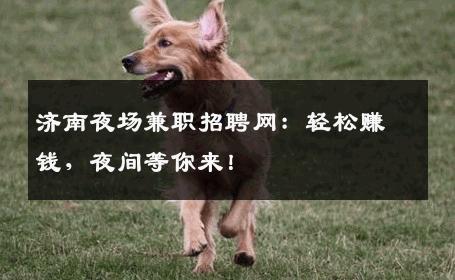 济南夜场兼职招聘网：轻松赚钱，夜间等你来！