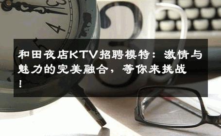 和田夜店KTV招聘模特：激情与魅力的完美融合，等你来挑战！