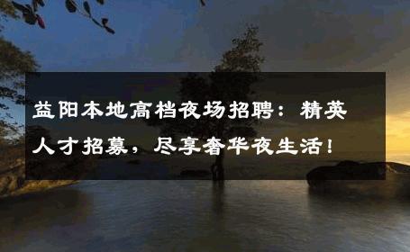 益阳本地高档夜场招聘：精英人才招募，尽享奢华夜生活！