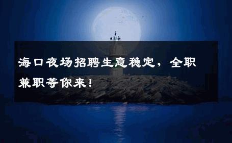 海口夜场招聘生意稳定，全职兼职等你来！