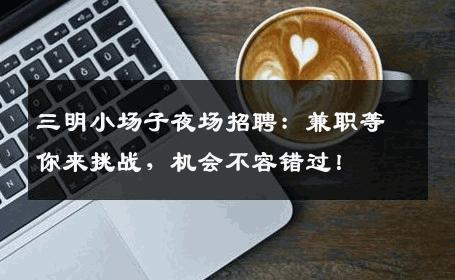 三明小场子夜场招聘：兼职等你来挑战，机会不容错过！