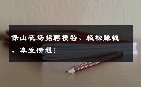 保山夜场招聘模特，轻松赚钱，享受待遇！