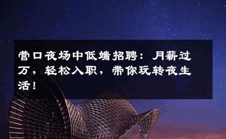 营口夜场中低端招聘：月薪过万，轻松入职，带你玩转夜生活！