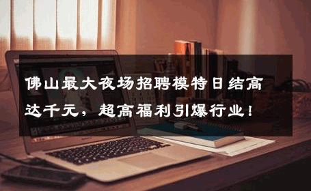佛山最大夜场招聘模特日结高达千元，超高福利引爆行业！