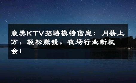 襄樊KTV招聘模特信息：月薪上万，轻松赚钱，夜场行业新机会！