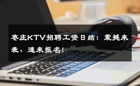 枣庄KTV招聘工资日结：震撼来袭，速来报名！