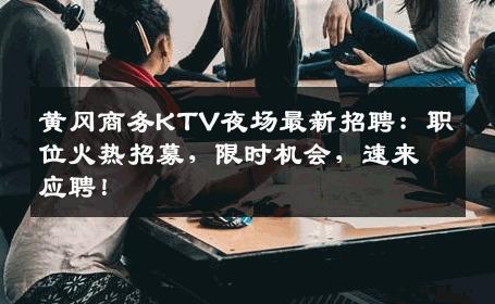 黄冈商务KTV夜场最新招聘：职位火热招募，限时机会，速来应聘！