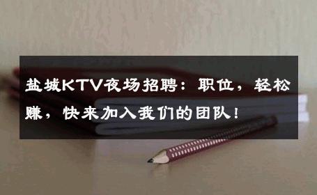 盐城KTV夜场招聘：职位，轻松赚，快来加入我们的团队！