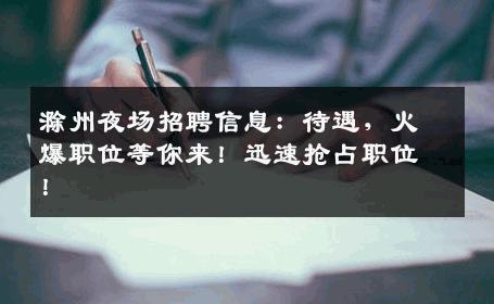 滁州夜场招聘信息：待遇，火爆职位等你来！迅速抢占职位！