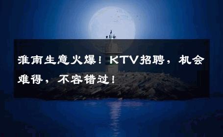 淮南生意火爆！KTV招聘，机会难得，不容错过！