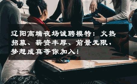 辽阳高端夜场诚聘模特：火热招募、薪资丰厚、前景无限，梦想成真等你加入！