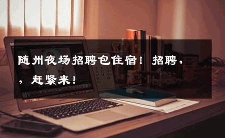 随州夜场招聘包住宿！招聘，，赶紧来！