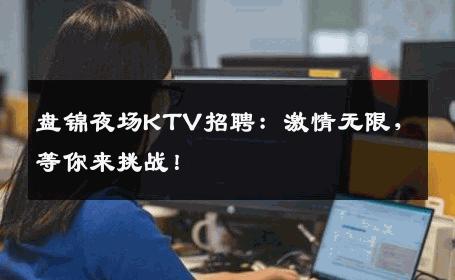 盘锦夜场KTV招聘：激情无限，等你来挑战！