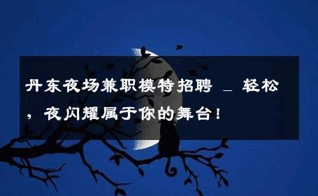 丹东夜场兼职模特招聘 _ 轻松，夜闪耀属于你的舞台！