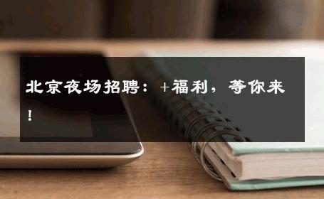 北京夜场招聘：+福利，等你来！