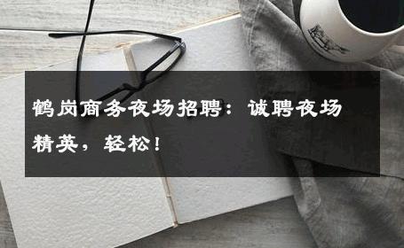 鹤岗商务夜场招聘：诚聘夜场精英，轻松！