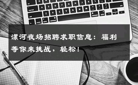 漯河夜场招聘求职信息：福利等你来挑战，轻松！