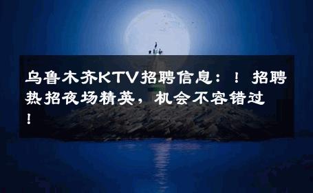 乌鲁木齐KTV招聘信息：！招聘热招夜场精英，机会不容错过！