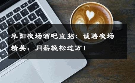 阜阳夜场酒吧直招：诚聘夜场精英，月薪轻松过万！