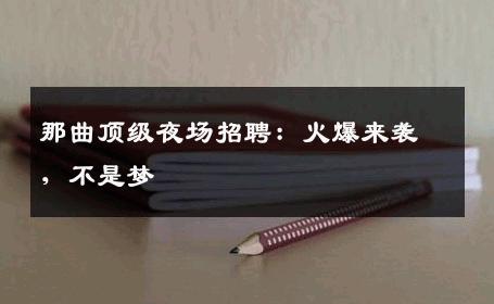 那曲顶级夜场招聘：火爆来袭，不是梦