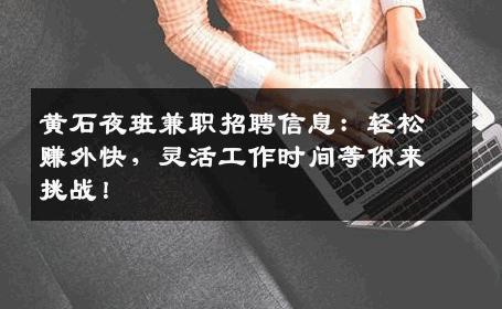 黄石夜班兼职招聘信息：轻松赚外快，灵活工作时间等你来挑战！