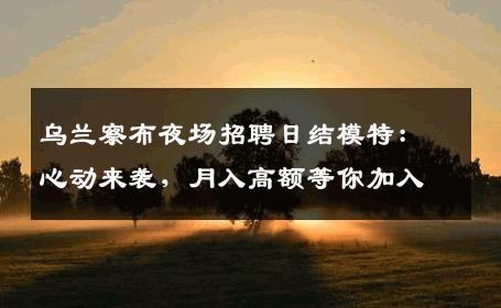 乌兰察布夜场招聘日结模特：心动来袭，月入高额等你加入