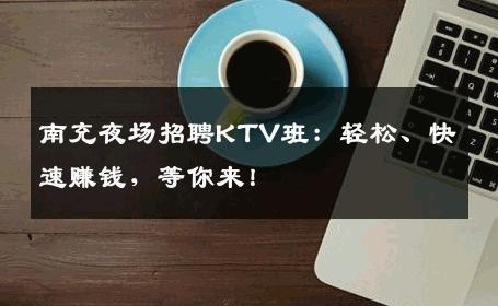 南充夜场招聘KTV班：轻松、快速赚钱，等你来！