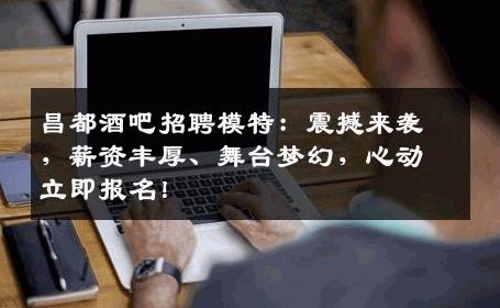 昌都酒吧招聘模特：震撼来袭，薪资丰厚、舞台梦幻，心动立即报名！