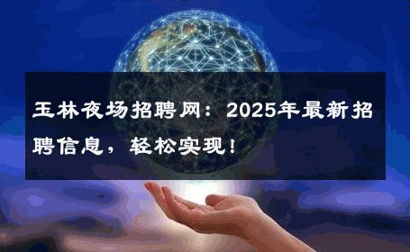 玉林夜场招聘网：2025年最新招聘信息，轻松实现！