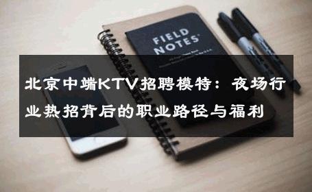 北京中端KTV招聘模特：夜场行业热招背后的职业路径与福利