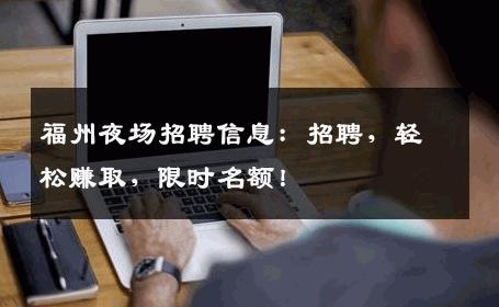 福州夜场招聘信息：招聘，轻松赚取，限时名额！