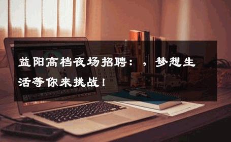 益阳高档夜场招聘：，梦想生活等你来挑战！