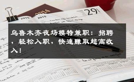 乌鲁木齐夜场模特兼职：招聘，轻松入职，快速赚取超高收入！