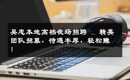 吴忠本地高档夜场招聘 _ 精英团队招募，待遇丰厚，轻松赚！