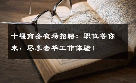 十堰商务夜场招聘：职位等你来，尽享奢华工作体验！