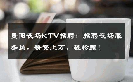 贵阳夜场KTV招聘：招聘夜场服务员，薪资上万，轻松赚！