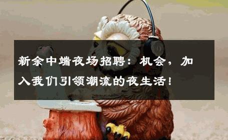 新余中端夜场招聘：机会，加入我们引领潮流的夜生活！