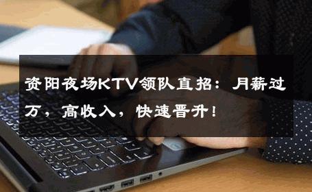 资阳夜场KTV领队直招：月薪过万，高收入，快速晋升！