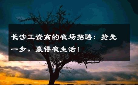 长沙工资高的夜场招聘：抢先一步，赢得夜生活！