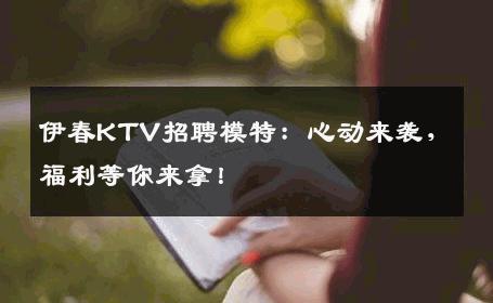 伊春KTV招聘模特：心动来袭，福利等你来拿！