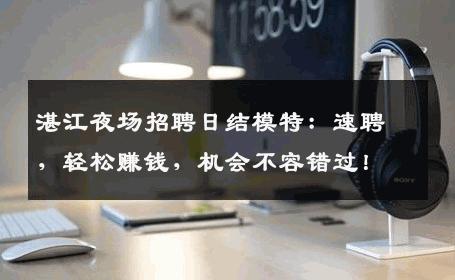 湛江夜场招聘日结模特：速聘，轻松赚钱，机会不容错过！