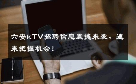 六安kTV招聘信息震撼来袭，速来把握机会！